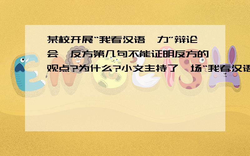 某校开展“我看汉语魅力”辩论会,反方第几句不能证明反方的观点?为什么?小文主持了一场“我看汉语魅力”辩论会,正方反方激烈交锋.　　正方：汉语魅力无穷.同样一组词语,按不同顺序组