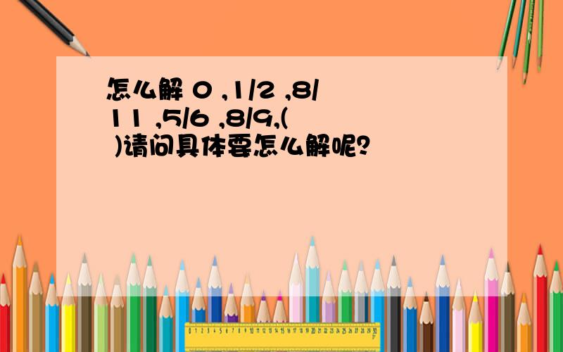 怎么解 0 ,1/2 ,8/11 ,5/6 ,8/9,( )请问具体要怎么解呢？