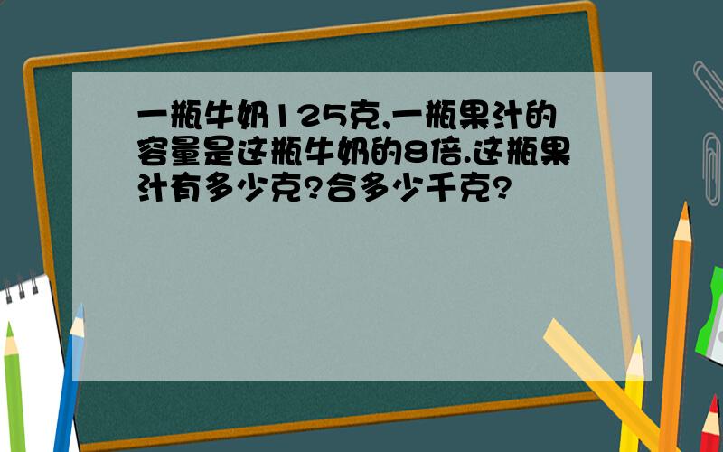 一瓶牛奶125克,一瓶果汁的容量是这瓶牛奶的8倍.这瓶果汁有多少克?合多少千克?