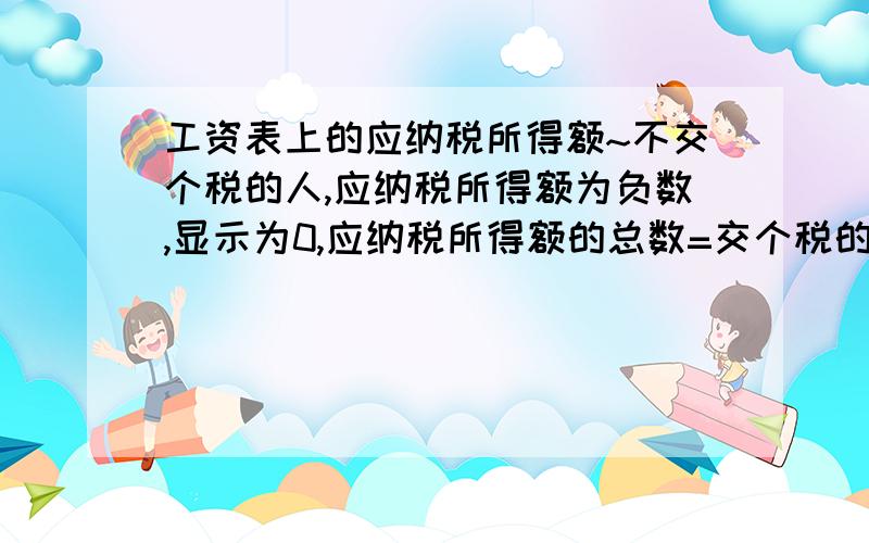 工资表上的应纳税所得额~不交个税的人,应纳税所得额为负数,显示为0,应纳税所得额的总数=交个税的人员的应纳税所得额合计,得出来的这个数,与工资薪金所得总数—扣除标准总数,不相符,这