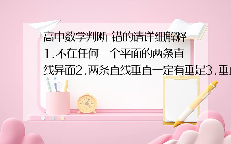 高中数学判断 错的请详细解释1.不在任何一个平面的两条直线异面2.两条直线垂直一定有垂足3.垂直于同一条直线的两条直线平行4.过空间中一点有且只有一条直线和已知直线平行5.若两条直