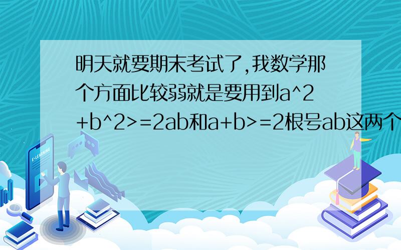 明天就要期末考试了,我数学那个方面比较弱就是要用到a^2+b^2>=2ab和a+b>=2根号ab这两个公式的题目有哪几种解法给我说说,