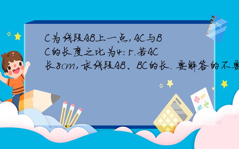 C为线段AB上一点,AC与BC的长度之比为4:5.若AC长8cm,求线段AB、BC的长. 要解答的不要方程