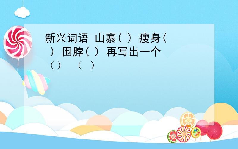 新兴词语 山寨( ) 瘦身( ) 围脖( ) 再写出一个（） （ ）