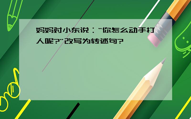 妈妈对小东说：“你怎么动手打人呢?”改写为转述句?