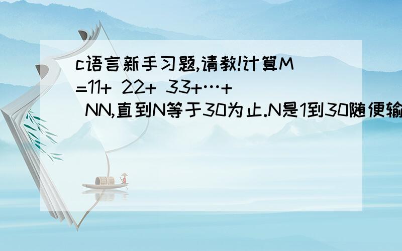 c语言新手习题,请教!计算M=11+ 22+ 33+…+ NN,直到N等于30为止.N是1到30随便输入的。不是11+22+…+3030