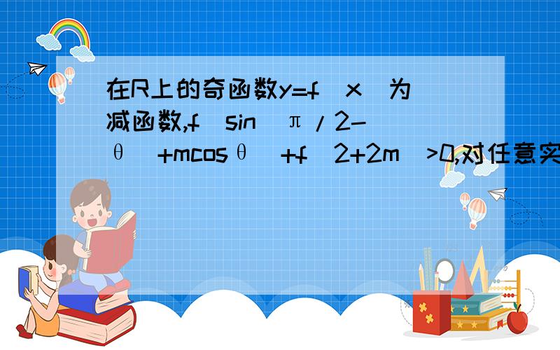 在R上的奇函数y=f(x)为减函数,f(sin(π/2-θ)+mcosθ)+f(2+2m)>0,对任意实数θ成立,求m的范围!