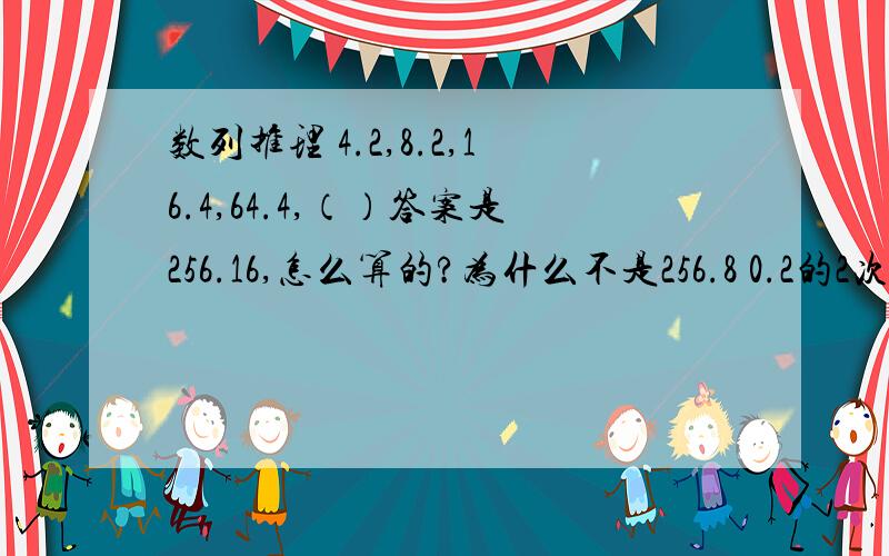 数列推理 4.2,8.2,16.4,64.4,（）答案是256.16,怎么算的?为什么不是256.8 0.2的2次方不是0.4啊,应该是2的平方是4，4的平方是16吧。