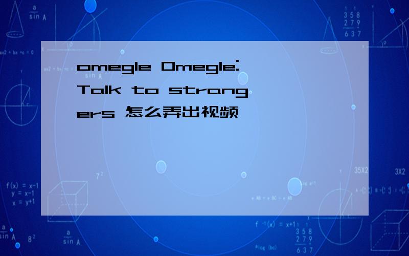 omegle Omegle:Talk to strangers 怎么弄出视频