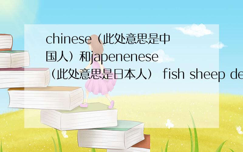 chinese（此处意思是中国人）和japenenese（此处意思是日本人） fish sheep deer.是可数名词,为什么他们的复数还是本身呢?（如：two chinese,two japenense ,two fish ,two sheep.)