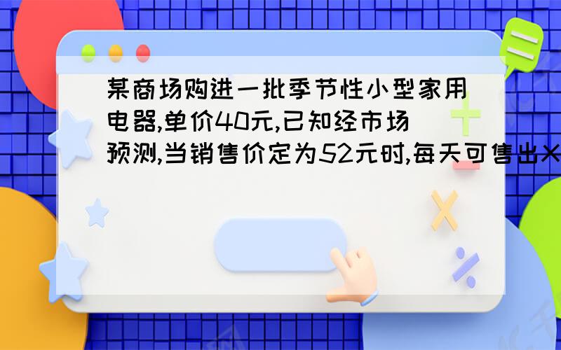 某商场购进一批季节性小型家用电器,单价40元,已知经市场预测,当销售价定为52元时,每天可售出X个（X>20）；调查显示：销售单价每增加1元,日销量将减少10件.1.请用含x的代数值表示出当销量