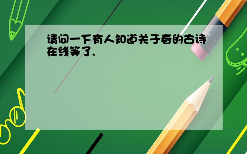 请问一下有人知道关于春的古诗在线等了,