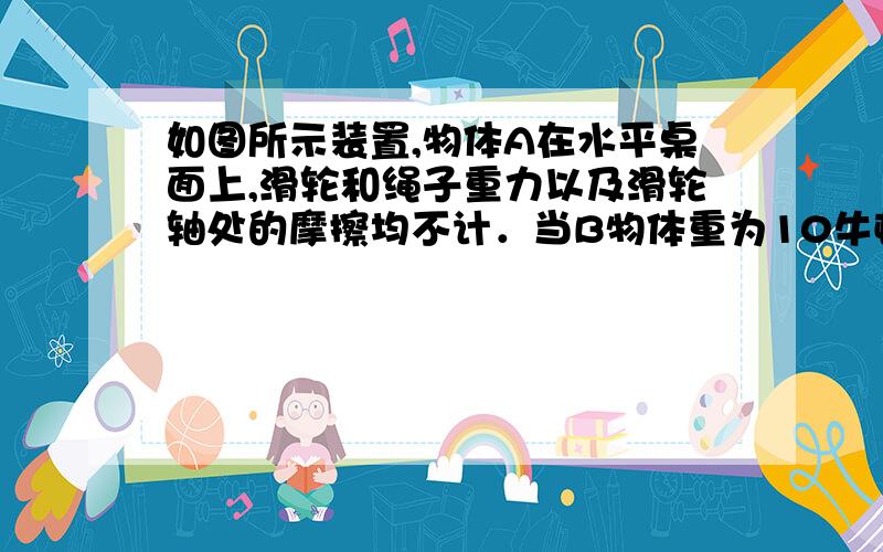 如图所示装置,物体A在水平桌面上,滑轮和绳子重力以及滑轮轴处的摩擦均不计．当B物体重为10牛顿时,它恰好能匀速下降．若用一个水平向左的力拉物体A使其向左匀速运动,则这个力的大小是