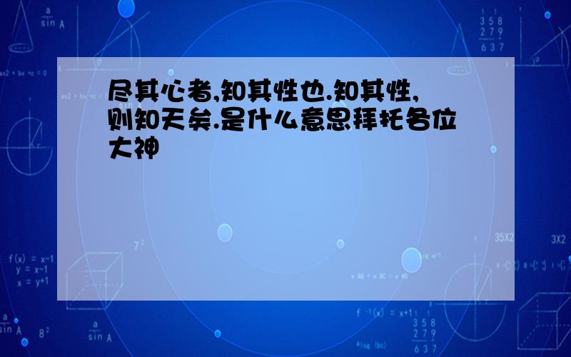 尽其心者,知其性也.知其性,则知天矣.是什么意思拜托各位大神