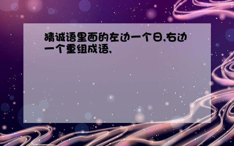 猜诚语里面的左边一个日,右边一个重组成语,