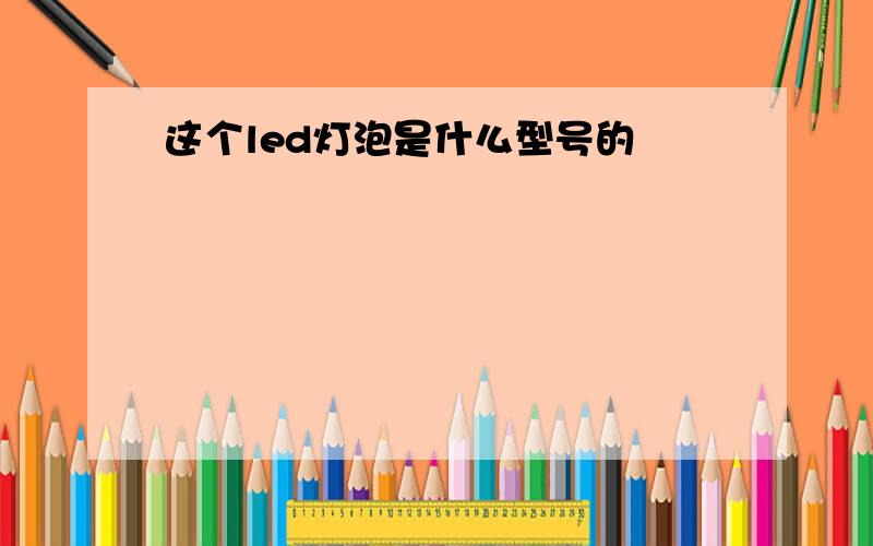 这个led灯泡是什么型号的