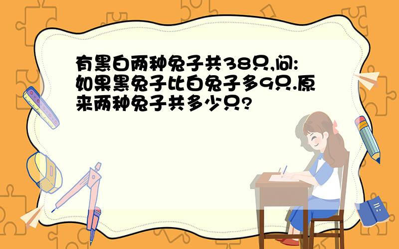 有黑白两种兔子共38只,问:如果黑兔子比白兔子多9只.原来两种兔子共多少只?