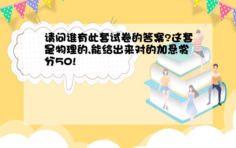 请问谁有此套试卷的答案?这套是物理的,能给出来对的加悬赏分50!