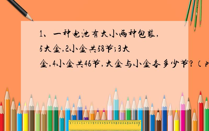 1、一种电池有大小两种包装,5大盒,2小盒共58节；3大盒,4小盒共46节,大盒与小盒各多少节?（此题会列式不会解）2、8头牛和3只羊每天共吃青草136千克,3头牛和8只羊每天共吃青草106千克,每头牛