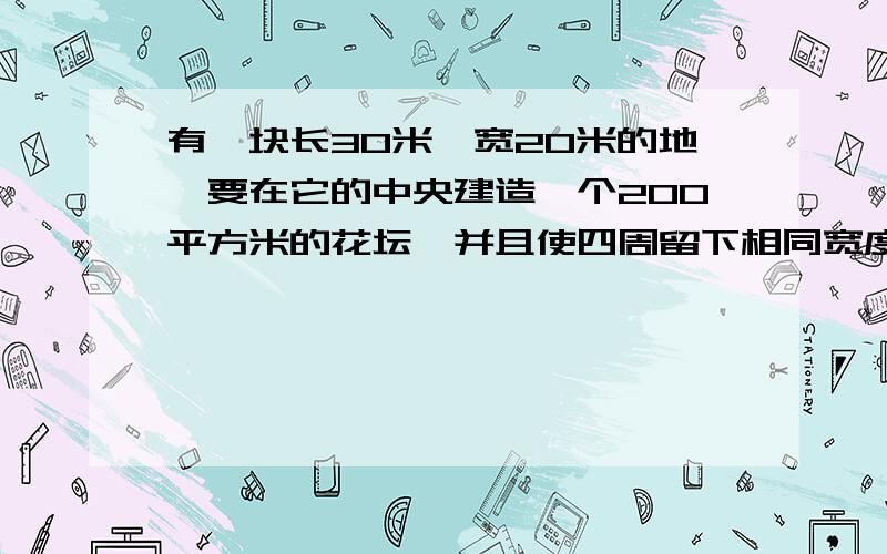 有一块长30米,宽20米的地,要在它的中央建造一个200平方米的花坛,并且使四周留下相同宽度的路,问路宽?