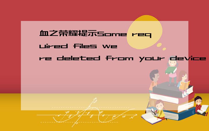 血之荣耀提示Some required files were deleted from your device and will have to be downloaded again为什么会这样,按了OK后又显示An internet connection is required to continue,按了又显示,谁知道.安卓系统