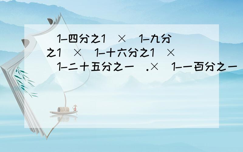 (1-四分之1)×(1-九分之1)×(1-十六分之1)×（1-二十五分之一）.×（1-一百分之一）(1-四分之1)×(1-九分之1)×(1-十六分之1)×（1-二十五分之一）.×（1-一百分之一)等于?