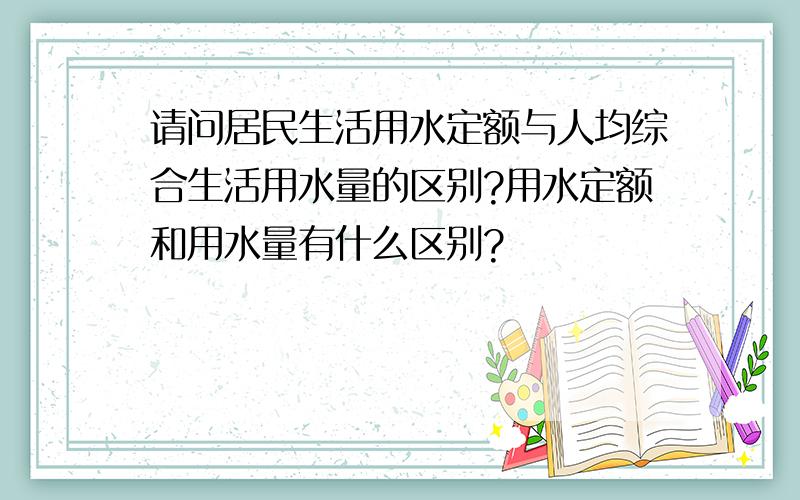 请问居民生活用水定额与人均综合生活用水量的区别?用水定额和用水量有什么区别?