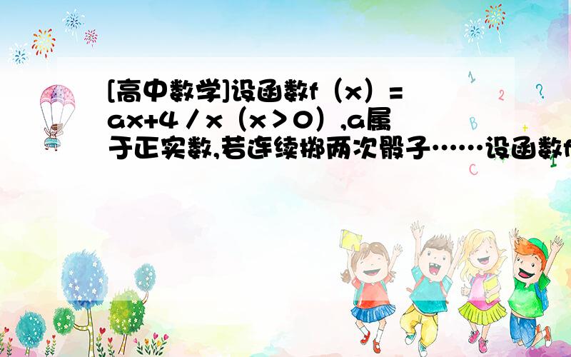 [高中数学]设函数f（x）=ax+4／x（x＞0）,a属于正实数,若连续掷两次骰子……设函数f（x）=ax+4／x（x＞0）,a属于正实数,若连续掷两次骰子（1-6）得到的点数分别为a和b,求f（x）＞b²恒成立的