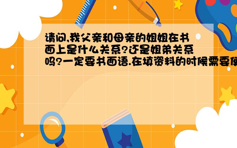 请问,我父亲和母亲的姐姐在书面上是什么关系?还是姐弟关系吗?一定要书面语.在填资料的时候需要使用.