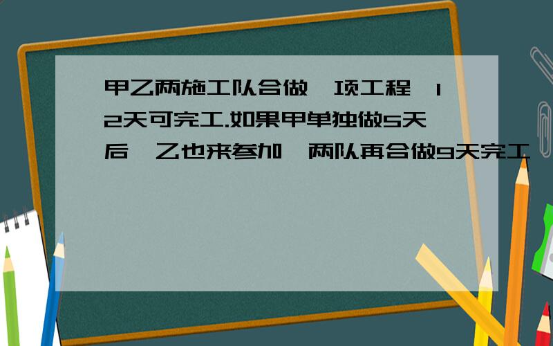 甲乙两施工队合做一项工程,12天可完工.如果甲单独做5天后,乙也来参加,两队再合做9天完工,问两队单独完成这项工作各需多少天?(用一元二次方程解)