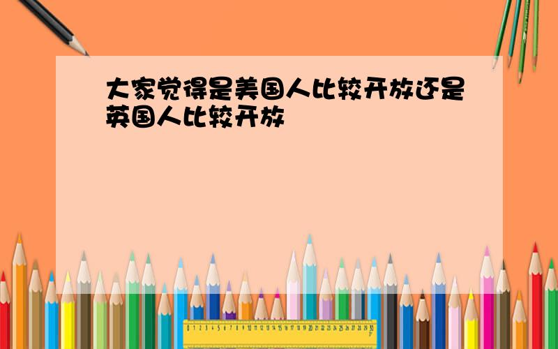 大家觉得是美国人比较开放还是英国人比较开放