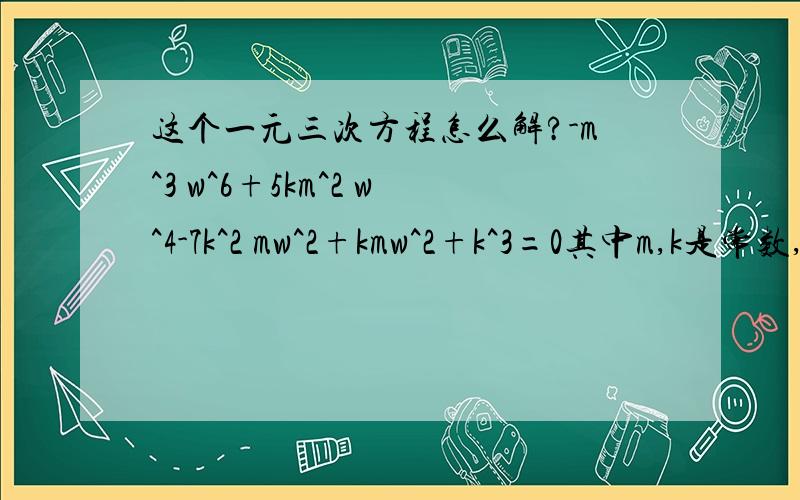 这个一元三次方程怎么解?-m^3 w^6+5km^2 w^4-7k^2 mw^2+kmw^2+k^3=0其中m,k是常数,w是未知数,只要求出w^2就行了,感激不尽!