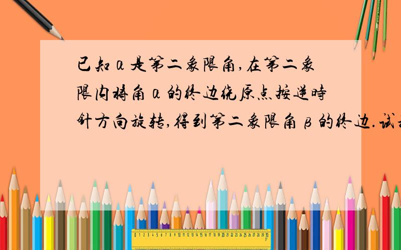 已知α是第二象限角,在第二象限内将角α的终边绕原点按逆时针方向旋转,得到第二象限角β的终边.试利用单位圆中的三角函数线比较系列三种数据的大小：1.sinβ与sinα 2.cosβ与cos α 3.tanβ与tan