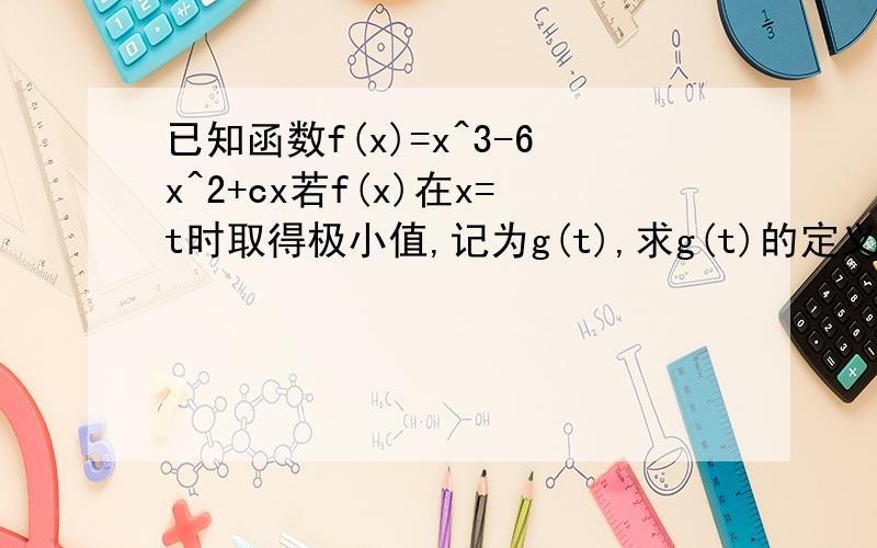 已知函数f(x)=x^3-6x^2+cx若f(x)在x=t时取得极小值,记为g(t),求g(t)的定义域和值域-----------------