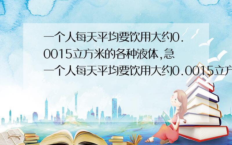 一个人每天平均要饮用大约0.0015立方米的各种液体,急一个人每天平均要饮用大约0.0015立方米的各种液体,按70岁计算,他所饮用的液体总量大约40立方米,如果用一圆柱形的容器（底面直径等于