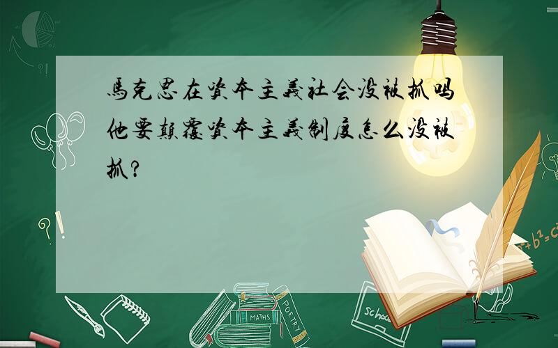 马克思在资本主义社会没被抓吗他要颠覆资本主义制度怎么没被抓?