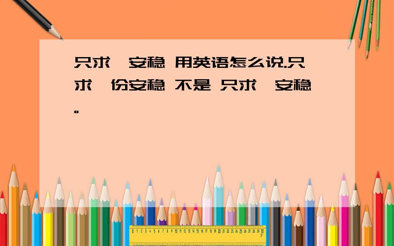 只求一安稳 用英语怎么说.只求一份安稳 不是 只求一安稳。