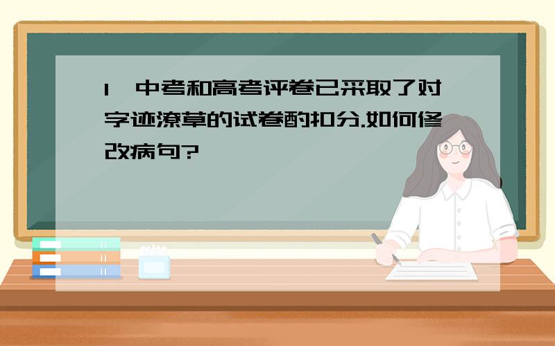 1、中考和高考评卷已采取了对字迹潦草的试卷酌扣分.如何修改病句?