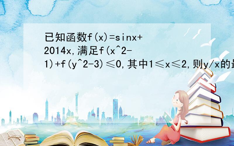 已知函数f(x)=sinx+2014x,满足f(x^2-1)+f(y^2-3)≤0,其中1≤x≤2,则y/x的最大值是多少?