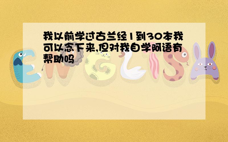 我以前学过古兰经1到30本我可以念下来,但对我自学阿语有帮助吗