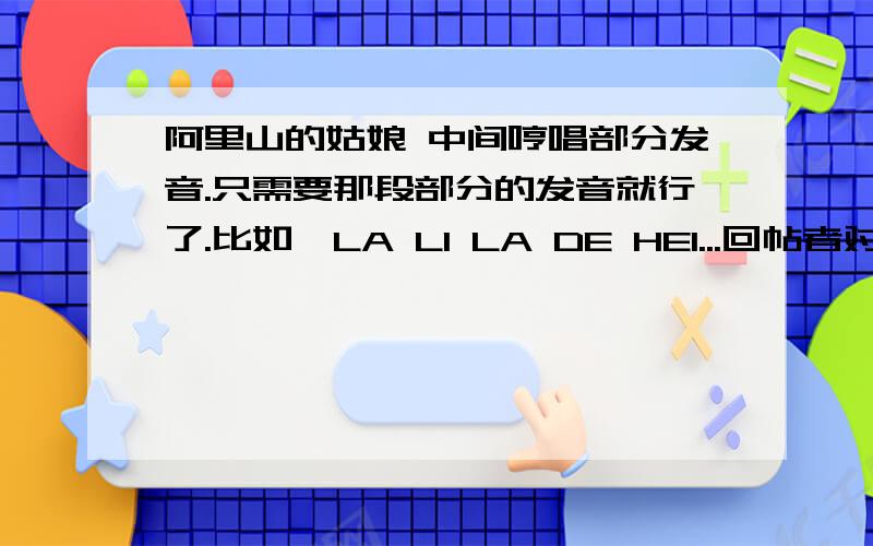 阿里山的姑娘 中间哼唱部分发音.只需要那段部分的发音就行了.比如,LA LI LA DE HEI...回帖者对的.以20分为酬谢`