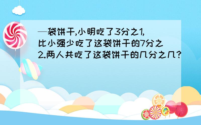 —袋饼干,小明吃了3分之1,比小强少吃了这袋饼干的7分之2.两人共吃了这袋饼干的几分之几?