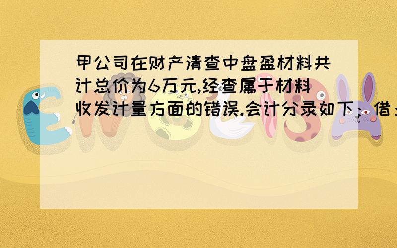 甲公司在财产清查中盘盈材料共计总价为6万元,经查属于材料收发计量方面的错误.会计分录如下：借：原材料 6万贷：待处理财产损益 6万批准处理后：借：待处理财产损益 6万贷：管理费用