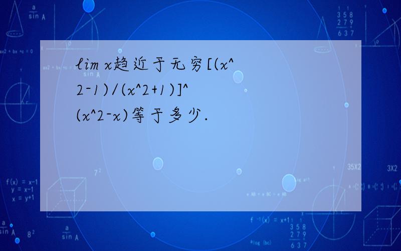 lim x趋近于无穷[(x^2-1)/(x^2+1)]^(x^2-x)等于多少.