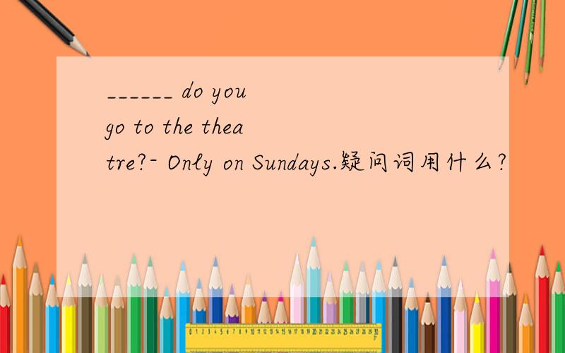 ______ do you go to the theatre?- Only on Sundays.疑问词用什么?