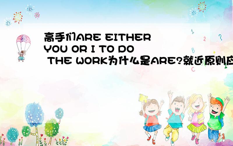 高手们ARE EITHER YOU OR I TO DO THE WORK为什么是ARE?就近原则应该是AM啊?是问句