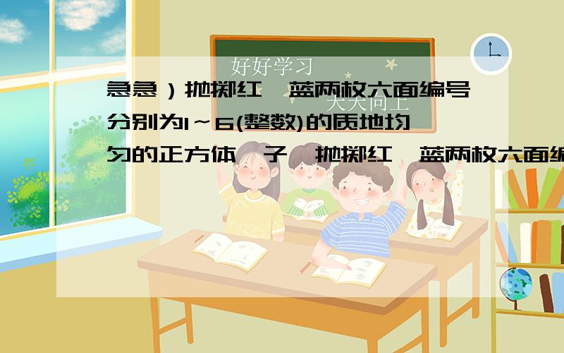 急急）抛掷红、蓝两枚六面编号分别为1～6(整数)的质地均匀的正方体骰子,抛掷红、蓝两枚六面编号分别为1～6（整数）的质地均匀的正方体骰子,将红色和蓝色骰子正面朝上的编号分别作为