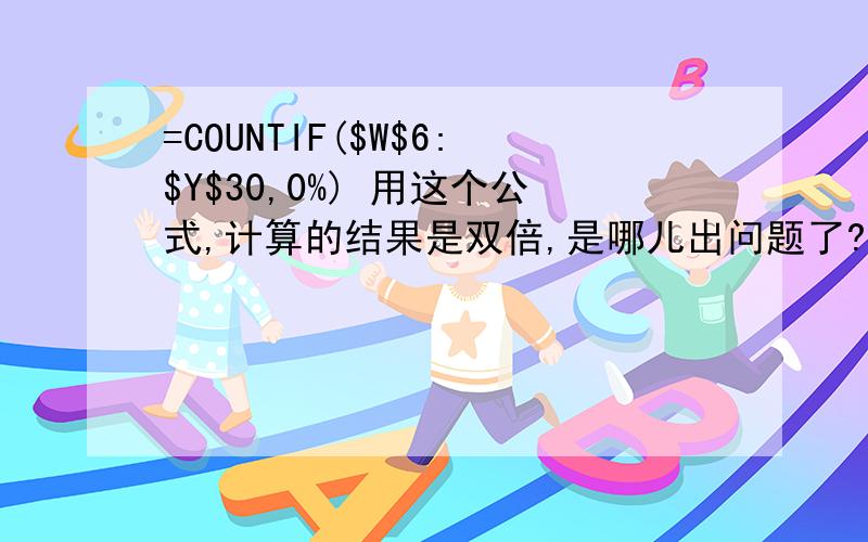 =COUNTIF($W$6:$Y$30,0%) 用这个公式,计算的结果是双倍,是哪儿出问题了?