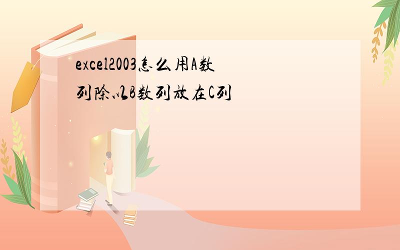 excel2003怎么用A数列除以B数列放在C列