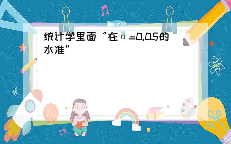 统计学里面“在α=0.05的水准”